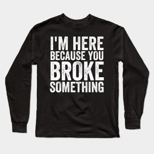 I'm here because you broke something Long Sleeve T-Shirt